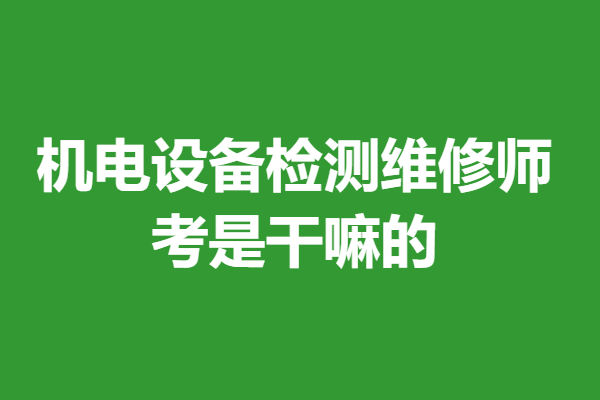 機電設備檢測維修師證書有哪些要求 考是干嘛的:機電維修